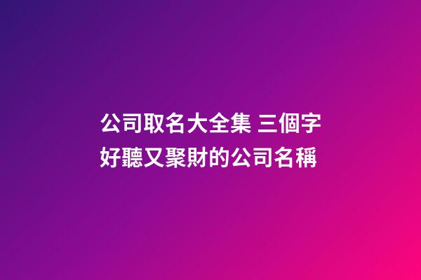 公司取名大全集 三個字好聽又聚財的公司名稱